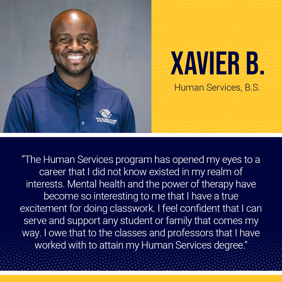 Student testimonial: The Human Services program has opened my eyes to a career that I did not know existed in my realm of interests. Mental health and the power of therapy have become so interesting to me that I have a true excitement for doing classwork. I feel confident that I can serve and support any student or family that comes my way. I owe that to the classes and professors that I have worked with to attain my Human Services degree.&nbsp;-Xavier B.